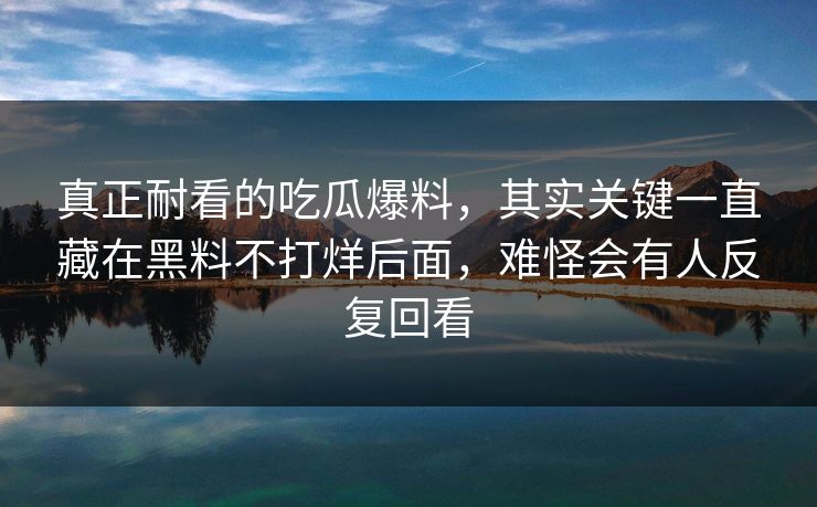 真正耐看的吃瓜爆料，其实关键一直藏在黑料不打烊后面，难怪会有人反复回看