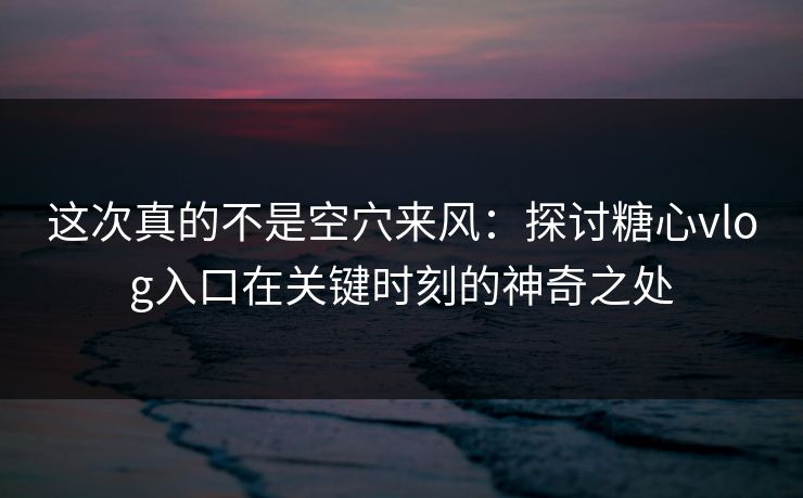 这次真的不是空穴来风:探讨糖心vlog入口在关键时刻的神奇之处 第1张 这次真的不是空穴来风:探讨糖心vlog入口在关键时刻的神奇之处 第1张