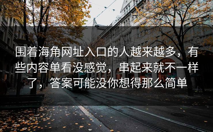 围着海角网址入口的人越来越多，有些内容单看没感觉，串起来就不一样了，答案可能没你想得那么简单  第1张