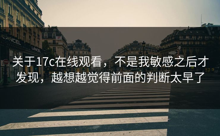 关于17c在线观看，不是我敏感之后才发现，越想越觉得前面的判断太早了