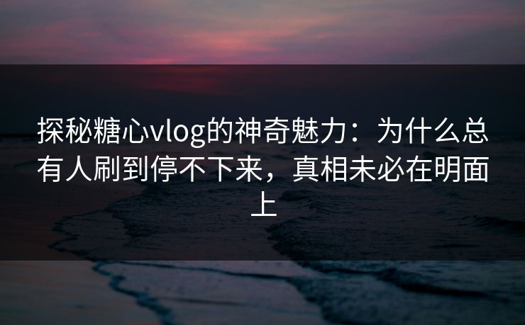 探秘糖心vlog的神奇魅力：为什么总有人刷到停不下来，真相未必在明面上  第1张