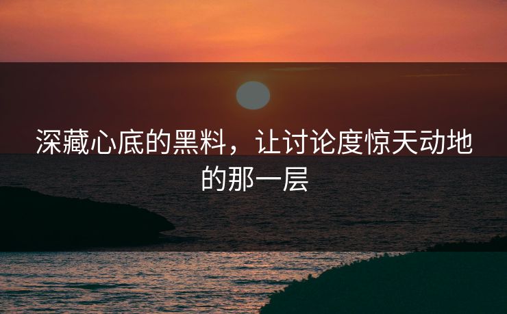 深藏心底的黑料，让讨论度惊天动地的那一层