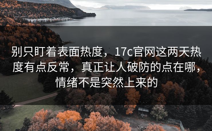 别只盯着表面热度,17c官网这两天热度有点反常,真正让人破防的点在哪,情绪不是突然上来的 第1张 别只盯着表面热度,17c官网这两天热度有点反常,真正让人破防的点在哪,情绪不是突然上来的 第1张