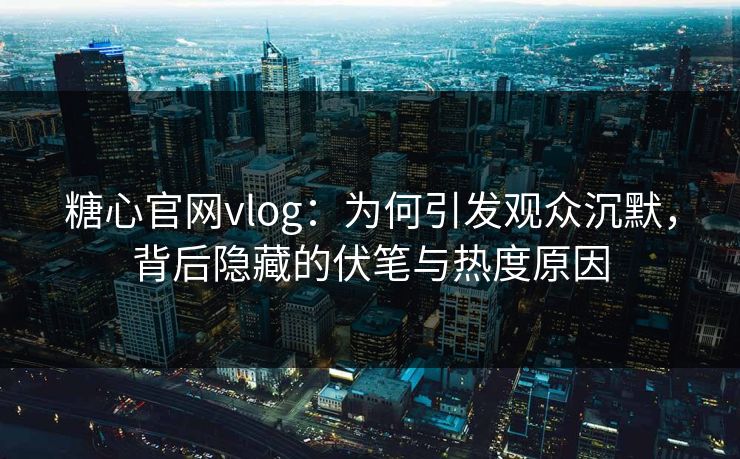 糖心官网vlog：为何引发观众沉默，背后隐藏的伏笔与热度原因  第1张