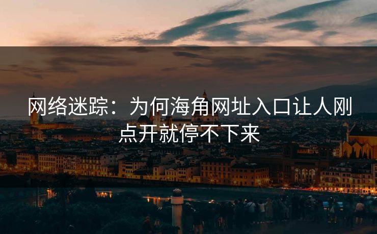 网络迷踪：为何海角网址入口让人刚点开就停不下来