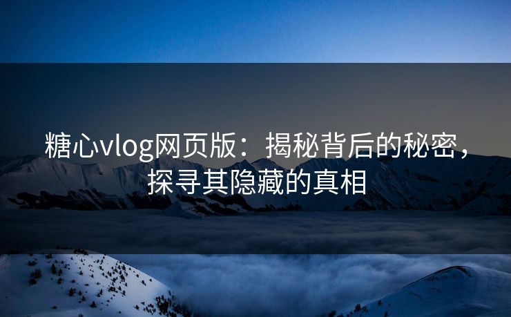 糖心vlog网页版：揭秘背后的秘密，探寻其隐藏的真相