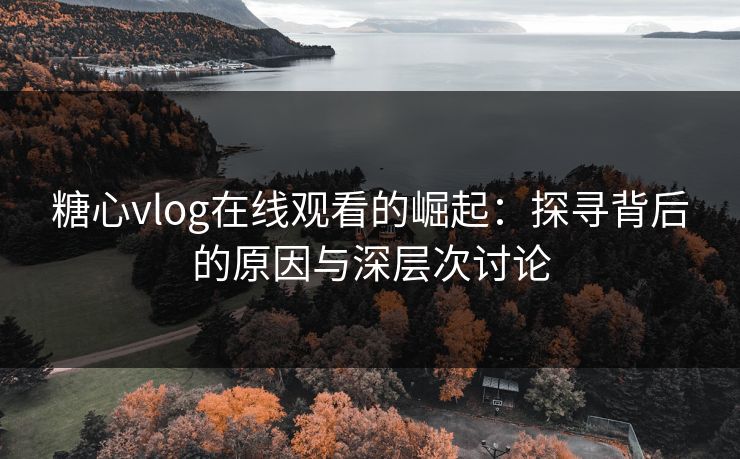 糖心vlog在线观看的崛起：探寻背后的原因与深层次讨论