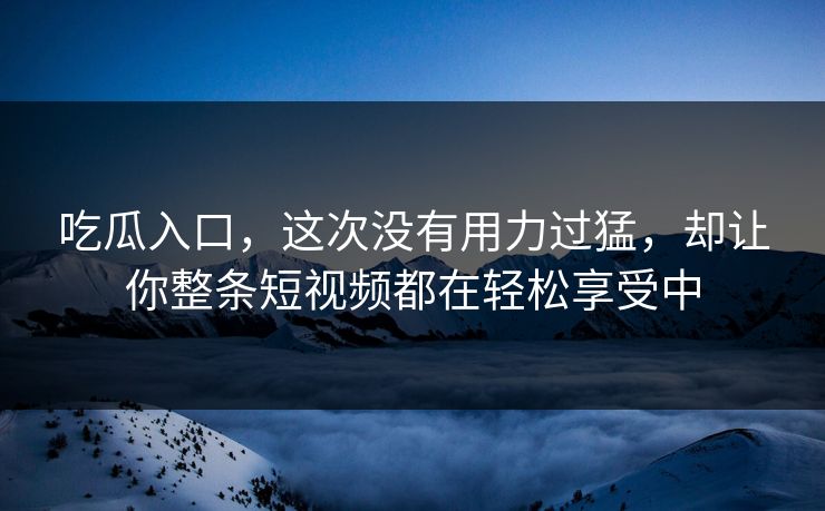 吃瓜入口，这次没有用力过猛，却让你整条短视频都在轻松享受中