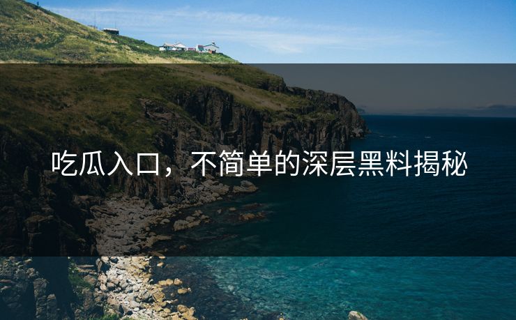 吃瓜入口，不简单的深层黑料揭秘