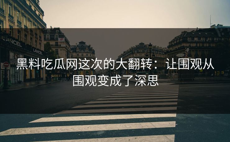 黑料吃瓜网这次的大翻转：让围观从围观变成了深思