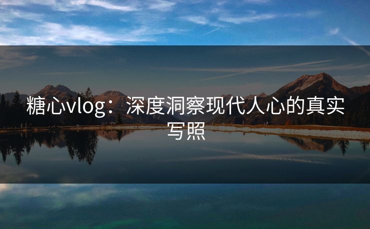 糖心vlog：深度洞察现代人心的真实写照
