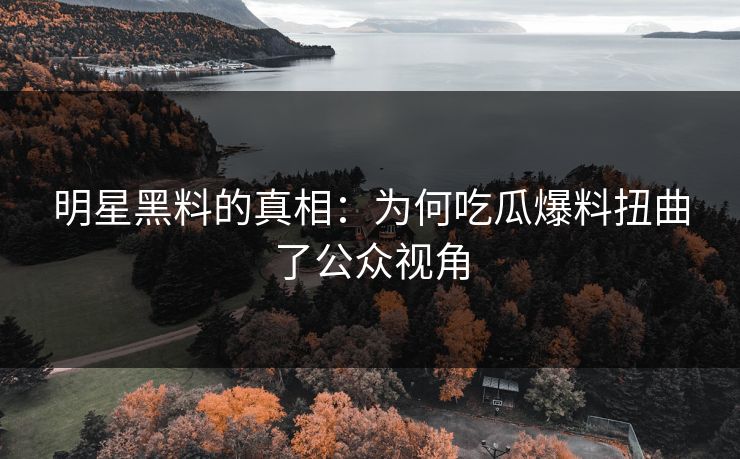 明星黑料的真相：为何吃瓜爆料扭曲了公众视角