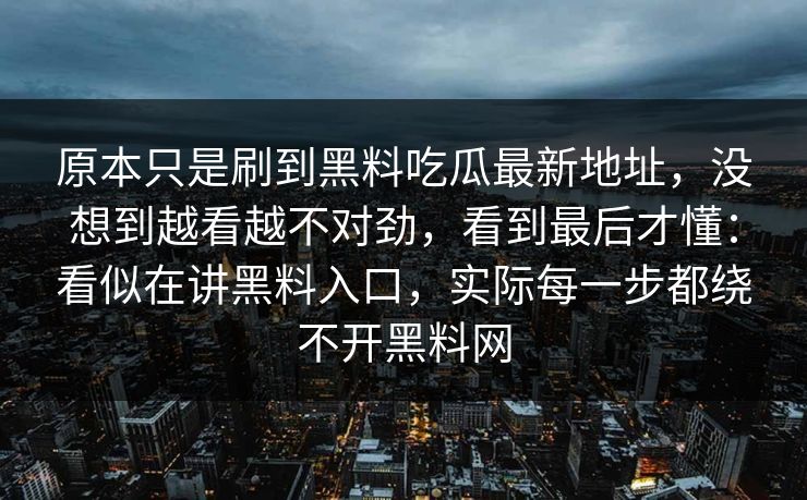 原本只是刷到黑料吃瓜最新地址，没想到越看越不对劲，看到最后才懂：看似在讲黑料入口，实际每一步都绕不开黑料网