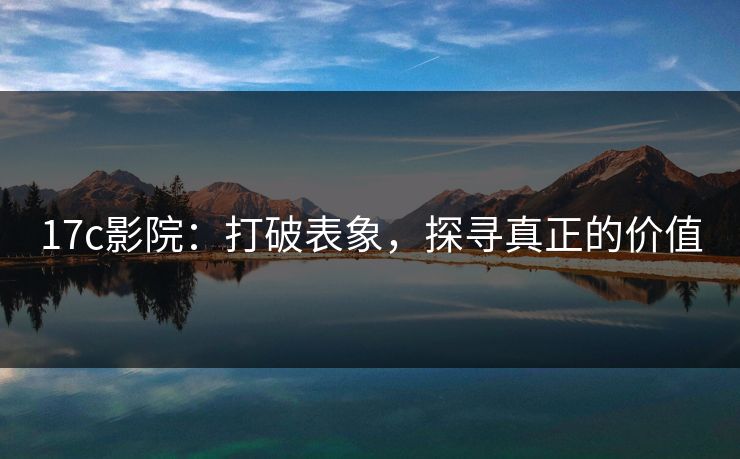 17c影院：打破表象，探寻真正的价值