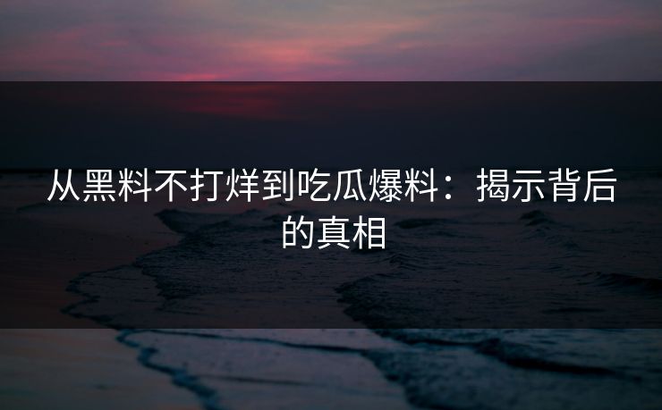 从黑料不打烊到吃瓜爆料：揭示背后的真相