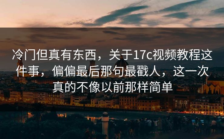 冷门但真有东西，关于17c视频教程这件事，偏偏最后那句最戳人，这一次真的不像以前那样简单
