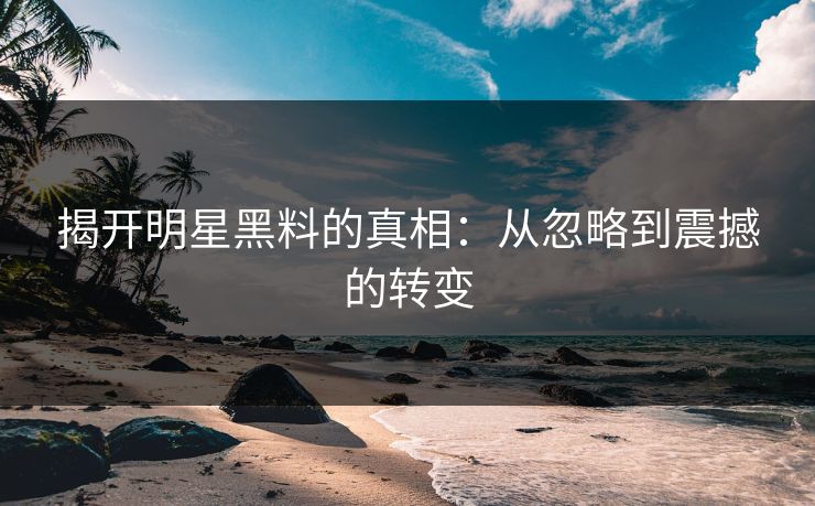 揭开明星黑料的真相：从忽略到震撼的转变  第1张