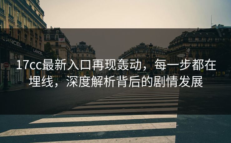 17cc最新入口再现轰动,每一步都在埋线,深度解析背后的剧情发展 第1张 17cc最新入口再现轰动,每一步都在埋线,深度解析背后的剧情发展 第1张