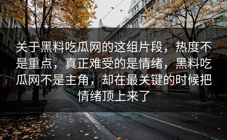 关于黑料吃瓜网的这组片段，热度不是重点，真正难受的是情绪，黑料吃瓜网不是主角，却在最关键的时候把情绪顶上来了