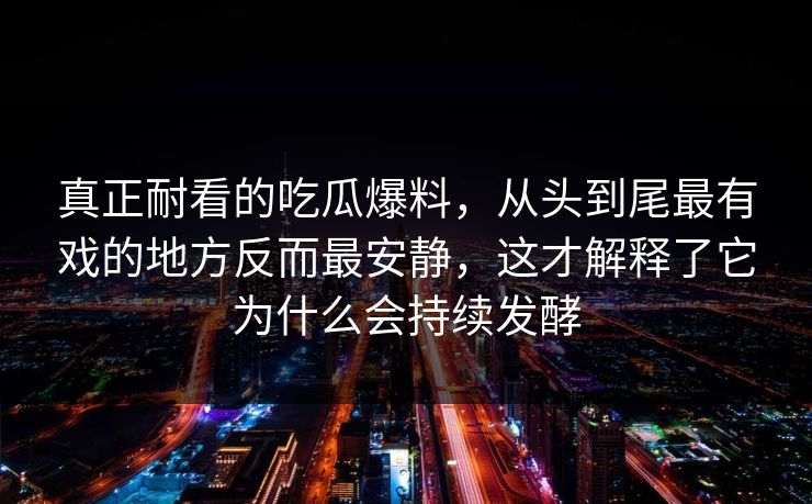 真正耐看的吃瓜爆料，从头到尾最有戏的地方反而最安静，这才解释了它为什么会持续发酵