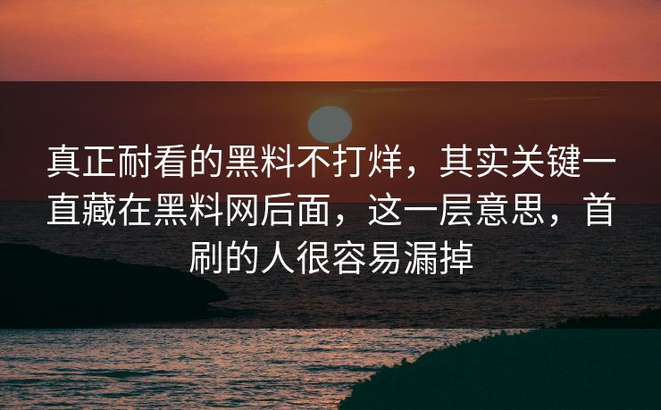真正耐看的黑料不打烊，其实关键一直藏在黑料网后面，这一层意思，首刷的人很容易漏掉