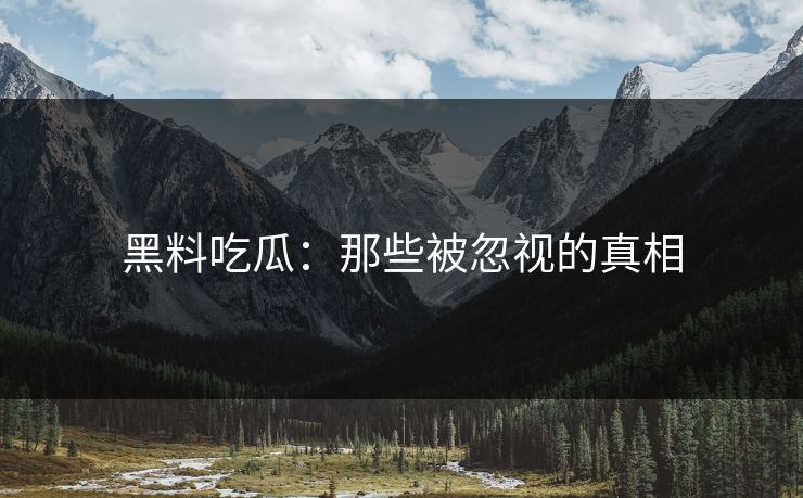 黑料吃瓜：那些被忽视的真相  第1张