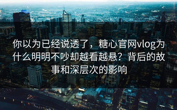 你以为已经说透了，糖心官网vlog为什么明明不吵却越看越悬？背后的故事和深层次的影响  第1张