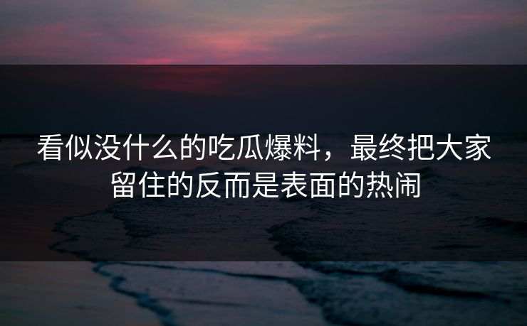 看似没什么的吃瓜爆料，最终把大家留住的反而是表面的热闹