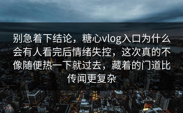 别急着下结论，糖心vlog入口为什么会有人看完后情绪失控，这次真的不像随便热一下就过去，藏着的门道比传闻更复杂