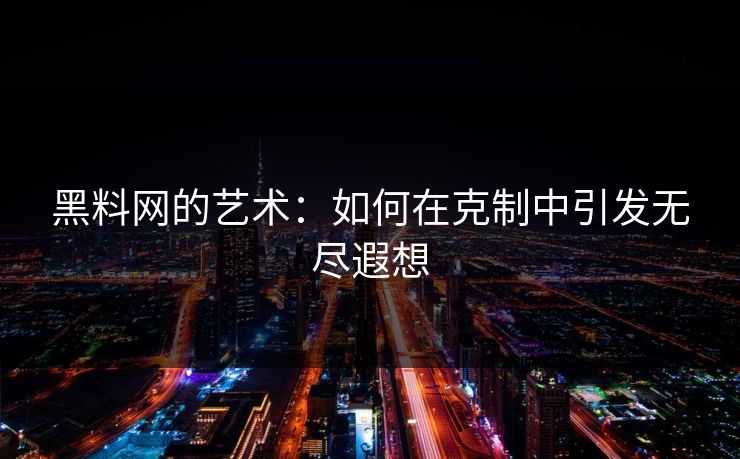 黑料网的艺术：如何在克制中引发无尽遐想