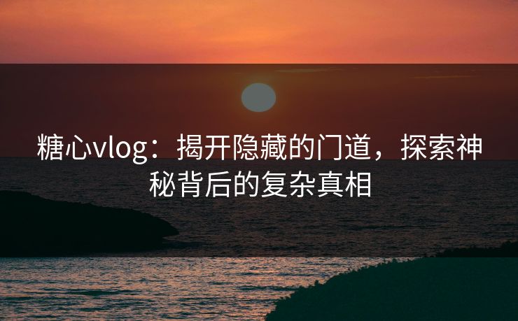 糖心vlog：揭开隐藏的门道，探索神秘背后的复杂真相