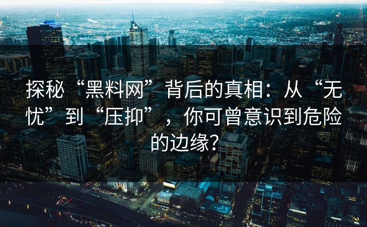 探秘“黑料网”背后的真相:从“无忧”到“压抑”,你可曾意识到危险的边缘? 第1张 探秘“黑料网”背后的真相:从“无忧”到“压抑”,你可曾意识到危险的边缘? 第1张