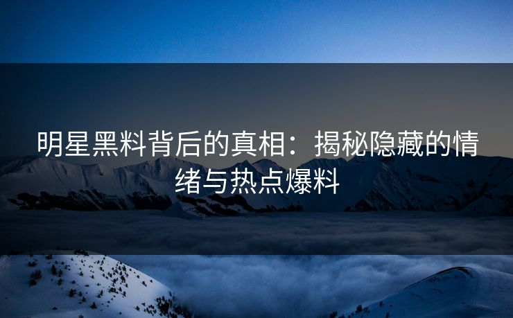 明星黑料背后的真相:揭秘隐藏的情绪与热点爆料 第1张 明星黑料背后的真相:揭秘隐藏的情绪与热点爆料 第1张