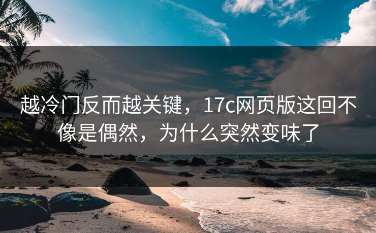 越冷门反而越关键，17c网页版这回不像是偶然，为什么突然变味了