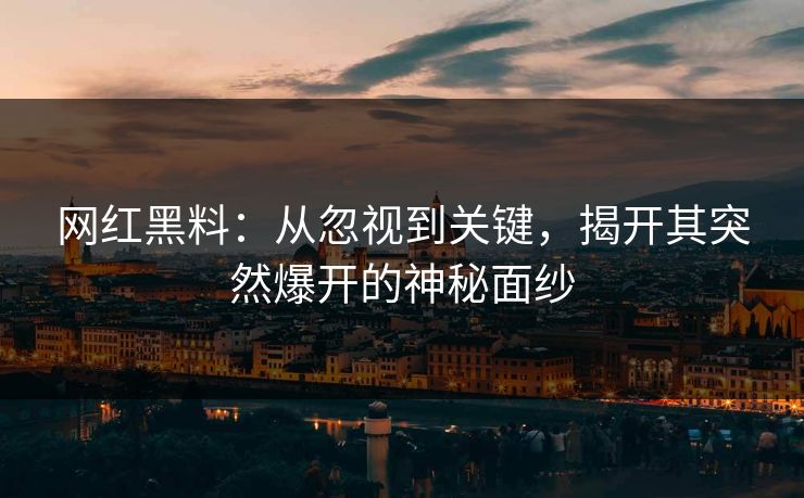 网红黑料：从忽视到关键，揭开其突然爆开的神秘面纱  第1张
