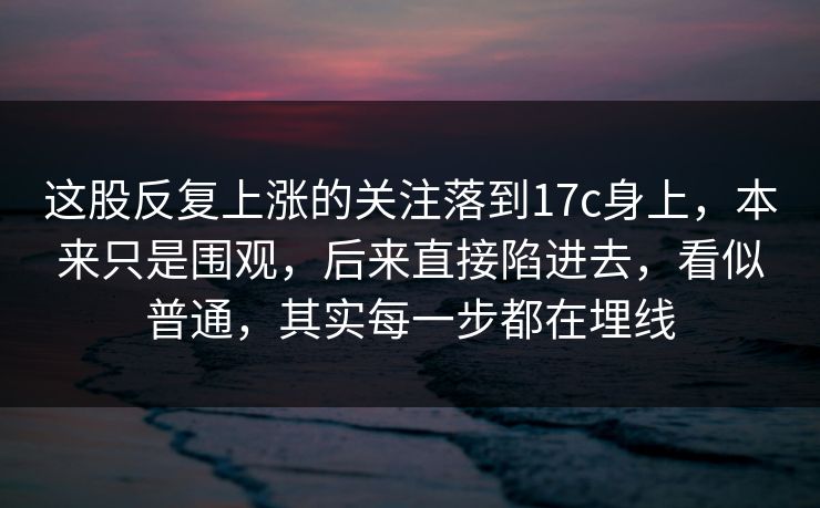 这股反复上涨的关注落到17c身上，本来只是围观，后来直接陷进去，看似普通，其实每一步都在埋线