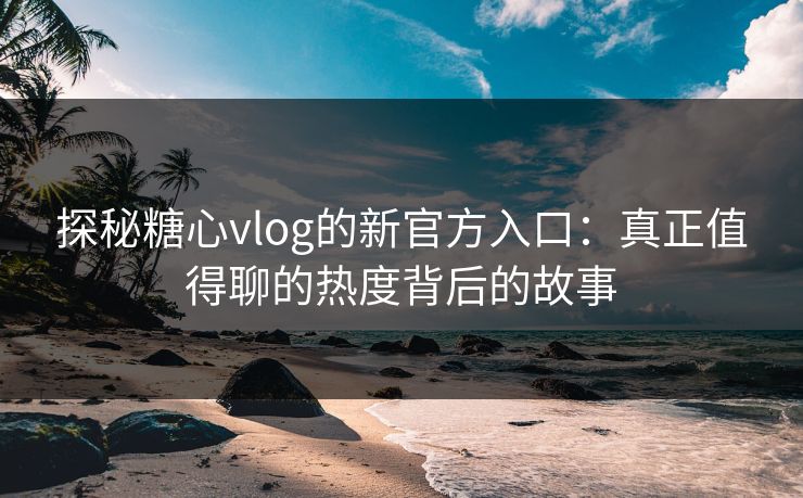 探秘糖心vlog的新官方入口:真正值得聊的热度背后的故事 第1张 探秘糖心vlog的新官方入口:真正值得聊的热度背后的故事 第1张