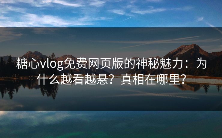 糖心vlog免费网页版的神秘魅力：为什么越看越悬？真相在哪里？
