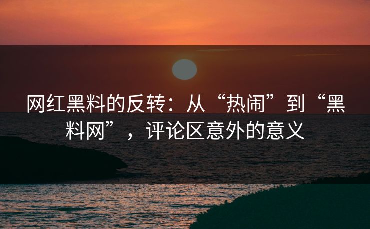 网红黑料的反转:从“热闹”到“黑料网”,评论区意外的意义 第1张 网红黑料的反转:从“热闹”到“黑料网”,评论区意外的意义 第1张