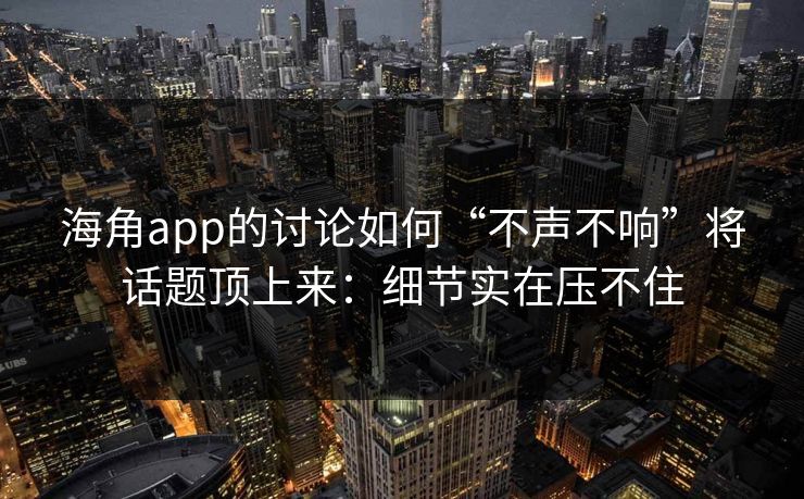 海角app的讨论如何“不声不响”将话题顶上来：细节实在压不住  第1张