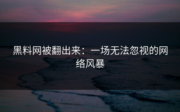 黑料网被翻出来：一场无法忽视的网络风暴  第1张