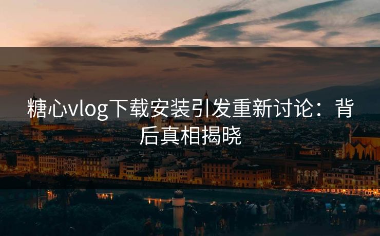 糖心vlog下载安装引发重新讨论：背后真相揭晓  第1张