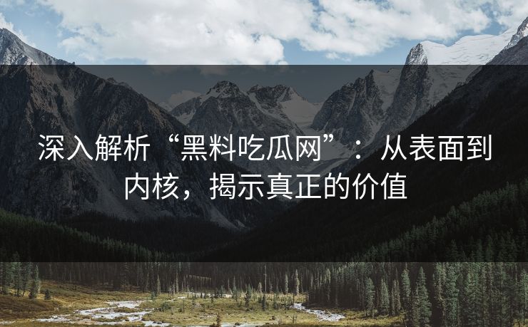 深入解析“黑料吃瓜网”:从表面到内核,揭示真正的价值 第1张 深入解析“黑料吃瓜网”:从表面到内核,揭示真正的价值 第1张