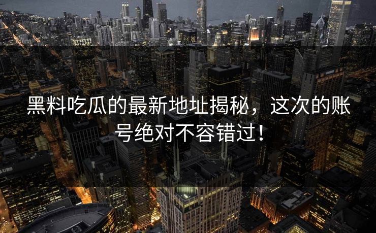 黑料吃瓜的最新地址揭秘，这次的账号绝对不容错过！