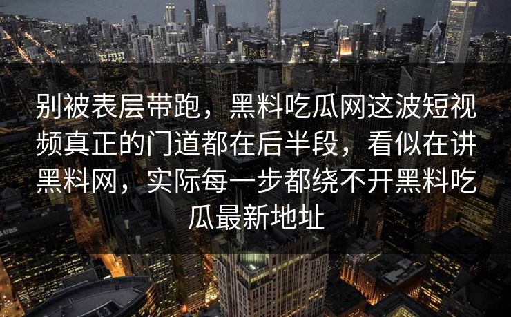 别被表层带跑，黑料吃瓜网这波短视频真正的门道都在后半段，看似在讲黑料网，实际每一步都绕不开黑料吃瓜最新地址
