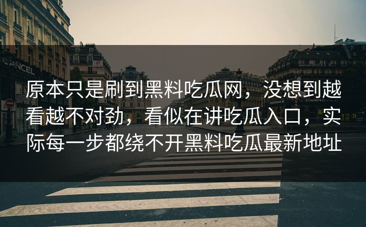原本只是刷到黑料吃瓜网，没想到越看越不对劲，看似在讲吃瓜入口，实际每一步都绕不开黑料吃瓜最新地址