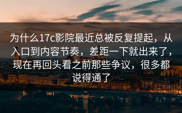 为什么17c影院最近总被反复提起,从入口到内容节奏,差距一下就出来了,现在再回头看之前那些争议,很多都说得通了 第1张 为什么17c影院最近总被反复提起,从入口到内容节奏,差距一下就出来了,现在再回头看之前那些争议,很多都说得通了 第1张