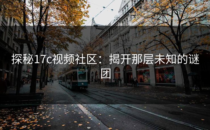 探秘17c视频社区:揭开那层未知的谜团 第1张 探秘17c视频社区:揭开那层未知的谜团 第1张
