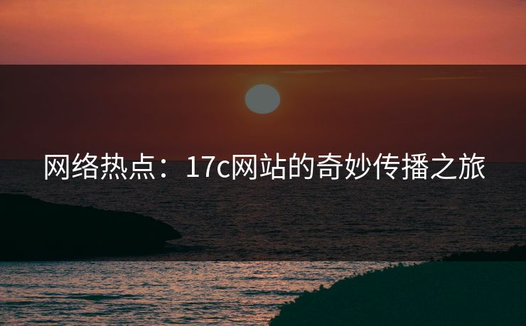 网络热点：17c网站的奇妙传播之旅  第1张