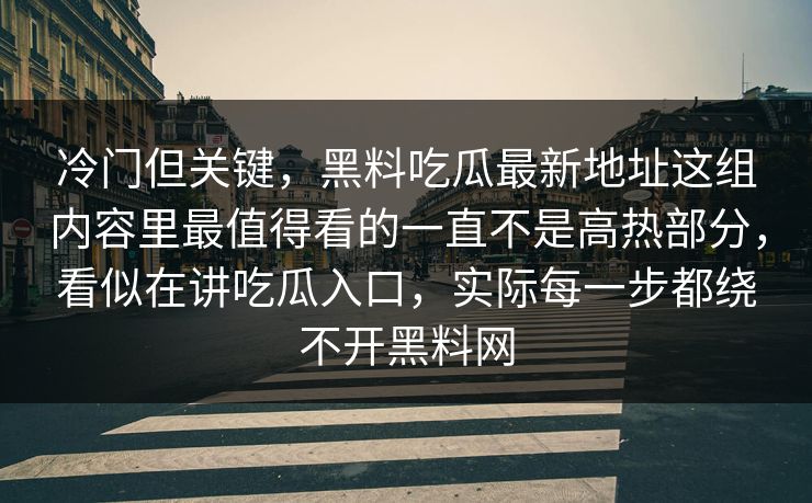 冷门但关键，黑料吃瓜最新地址这组内容里最值得看的一直不是高热部分，看似在讲吃瓜入口，实际每一步都绕不开黑料网